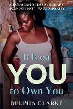 It Is on You to Own You: A Jamaican Nurse's Journey from Poverty to Prosperity de Delpha Clarke