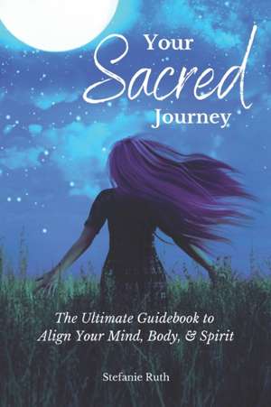 Your Sacred Journey: The Ultimate Guidebook to Align Your Mind, Body, & Spirit de Stefanie Ruth