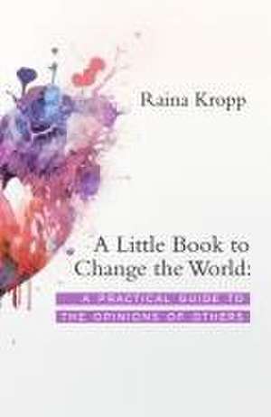 A Little Book to Change the World: A Practical Guide to the Opinions of Others de Raina Kropp