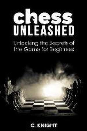 Chess Unleashed: Unlocking the Secrets of the Game for Beginners de C. Knight