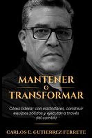 Mantener o Transformar de Carlos E. Gutierrez Ferrete