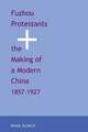 Fuzhou Protestants and the Making of a Modern China, 1857-1927