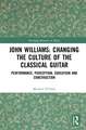 John Williams: Changing the Culture of the Classical Guitar: Performance, perception, education and construction