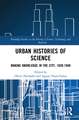 Urban Histories of Science: Making Knowledge in the City, 1820-1940