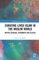 Curating Lived Islam in the Muslim World: British Scholars, Sojourners and Sleuths