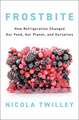 Frostbite: How Refrigeration Changed Our Food, Our Planet, and Ourselves