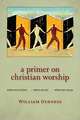 A Primer on Christian Worship: Where We've Been, Where We Are, Where We Can Go