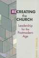 Recreating the Church: Leadership for the Postmodern Age