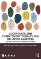 Acceptance and Commitment Therapy for Behavior Analysts: A Practice Guide from Theory to Treatment