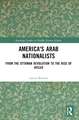 America's Arab Nationalists: From the Ottoman Revolution to the Rise of Hitler