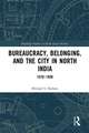 Bureaucracy, Belonging, and the City in North India: 1870-1930