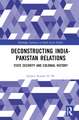 Deconstructing India-Pakistan Relations: State Security and Colonial History