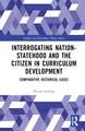 Interrogating Nation-Statehood and the Citizen in Curriculum Development: Comparative Historical Cases