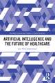 Artificial Intelligence and the Future of Healthcare