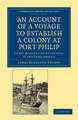 An Account of a Voyage to Establish a Colony at Port Philip in Bass's Strait, on the South Coast of New South Wales: In His Majesty's Ship Calcutta, in the Years 1802–3–4