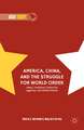 America, China, and the Struggle for World Order: Ideas, Traditions, Historical Legacies, and Global Visions