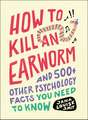How to Kill an Earworm: And 500+ Other Psychology Facts You Need to Know