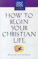 How to Begin Your Christian Life: First Steps for the New Christian