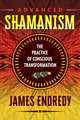 Advanced Shamanism: The Practice of Conscious Transformation