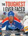 The Toughest I Ever Faced: Hockey Hall of Fame Players Remember Their Rivals, Teammates and Heroes