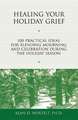 Healing Your Holiday Grief: 100 Practical Ideas for Blending Mourning and Celebration During the Holiday Season