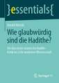 Wie glaubwürdig sind die Hadithe?: Die klassische islamische Hadith-Kritik im Licht moderner Wissenschaft