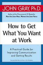 How to Get What You Want at Work: A Practical Guide for Improving Communication and Getting Results