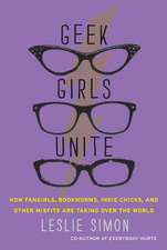 Geek Girls Unite: How Fangirls, Bookworms, Indie Chicks, and Other Misfits Are Taking Over the World