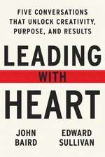 Leading with Heart: Five Conversations That Unlock Creativity, Purpose, and Results