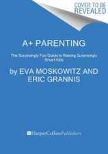 A+ Parenting: The Surprisingly Fun Guide to Raising Surprisingly Smart Kids