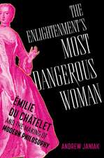 The Enlightenment's Most Dangerous Woman: Émilie du Châtelet and the Making of Modern Philosophy