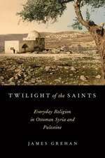 Twilight of the Saints: Everyday Religion in Ottoman Syria and Palestine