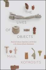 The Lives of Objects: Material Culture, Experience, and the Real in the History of Early Christianity