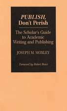 Publish, Don't Perish: The Scholar's Guide to Academic Writing and Publishing