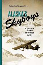 Alaska`s Skyboys – Cowboy Pilots and the Myth of the Last Frontier