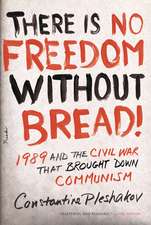 There Is No Freedom Without Bread!: 1989 and the Civil War That Brought Down Communism