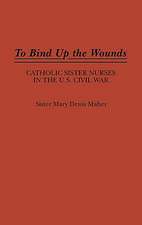 To Bind Up the Wounds: Catholic Sister Nurses in the U.S. Civil War