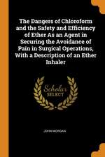 The Dangers of Chloroform and the Safety and Efficiency of Ether As an Agent in Securing the Avoidance of Pain in Surgical Operations, With a Descript