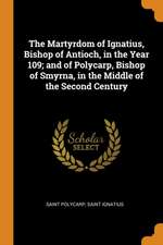 The Martyrdom of Ignatius, Bishop of Antioch, in the Year 109; And of Polycarp, Bishop of Smyrna, in the Middle of the Second Century