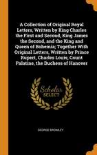 A Collection of Original Royal Letters, Written by King Charles the First and Second, King James the Second, and the King and Queen of Bohemia; Togeth