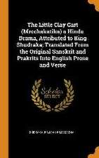 The Little Clay Cart (Mrcchakatika) a Hindu Drama, Attributed to King Shudraka; Translated From the Original Sanskrit and Prakrits Into English Prose