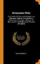 Devonshire Wills: A Collection of Annotated Testamentary Abstracts, Together With the Family History and Genealogy of Many of the Most A