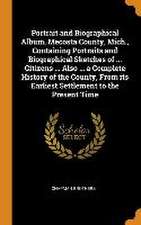 Portrait and Biographical Album, Mecosta County, Mich., Containing Portraits and Biographical Sketches of ... Citizens ... Also ... a Complete History