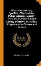 Library Advertising; publicity Methods for Public Libraries, Library-work With Children, Rural Library Schemes, &c., With a Chapter on the Cinema and