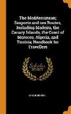 The Mediterranean; Seaports and sea Routes, Including Madeira, the Canary Islands, the Coast of Morocco, Algeria, and Tunisia; Handbook for Travellers