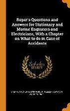 Roper's Questions and Answers for Stationary and Marine Engineers and Electricians, With a Chapter on What to do in Case of Accidents