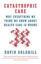 Catastrophic Care: Why Everything We Think We Know about Health Care Is Wrong