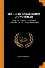 The History and Antiquities of Twickenham: Being the First Part of Parochial Collections for the County of Middlesex