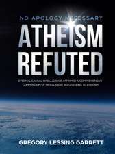 No Apology Necessary Atheism Refuted Eternal Causal Intelligence Affirmed A Comprehensive Compendium of Intelligent Refutations to Atheism