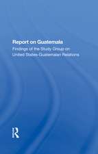 Report On Guatemala: Findings Of The Study Group On United States-guatemalan Relations